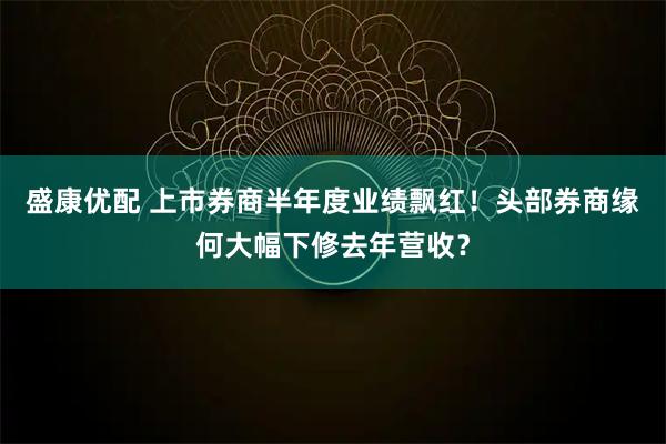 盛康优配 上市券商半年度业绩飘红！头部券商缘何大幅下修去年营收？
