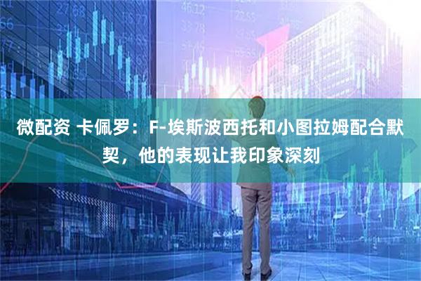 微配资 卡佩罗：F-埃斯波西托和小图拉姆配合默契，他的表现让我印象深刻