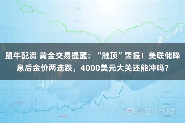 盟牛配资 黄金交易提醒：“触顶”警报！美联储降息后金价两连跌，4000美元大关还能冲吗？