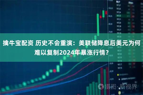 擒牛宝配资 历史不会重演：美联储降息后美元为何难以复制2024年暴涨行情？