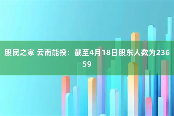 股民之家 云南能投：截至4月18日股东人数为23659