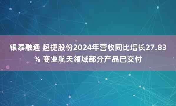 银泰融通 超捷股份2024年营收同比增长27.83% 商业航天领域部分产品已交付