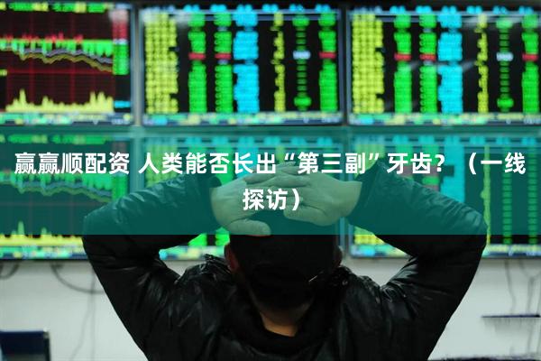 赢赢顺配资 人类能否长出“第三副”牙齿？（一线探访）