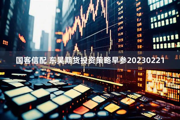 国客信配 东吴期货投资策略早参20230221