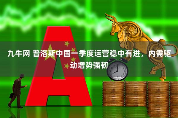 九牛网 普洛斯中国一季度运营稳中有进，内需驱动增势强韧