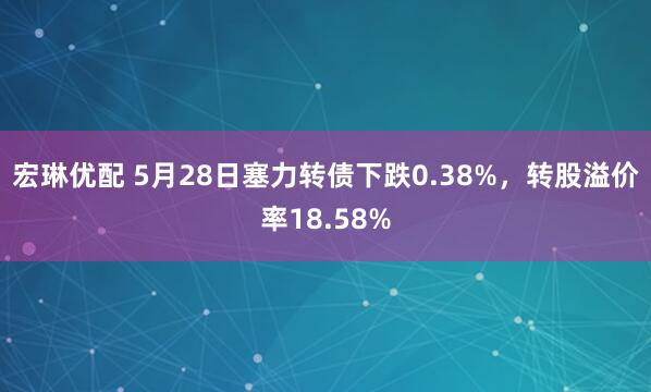 宏琳优配 5月28日塞力转债下跌0.38%，转股溢价率18.58%