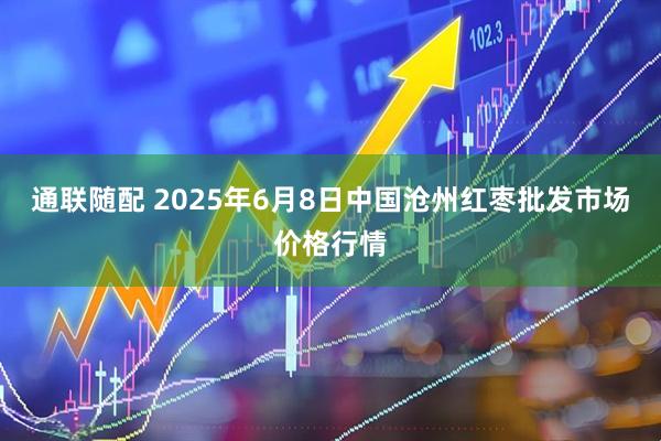 通联随配 2025年6月8日中国沧州红枣批发市场价格行情