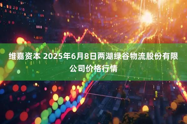 维嘉资本 2025年6月8日两湖绿谷物流股份有限公司价格行情