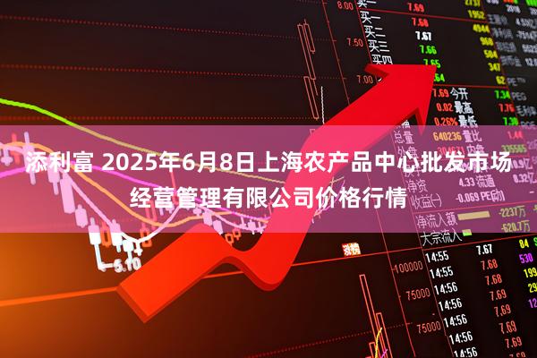 添利富 2025年6月8日上海农产品中心批发市场经营管理有限公司价格行情