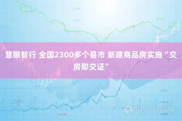 慧眼智行 全国2300多个县市 新建商品房实施“交房即交证”