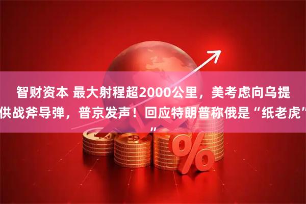 智财资本 最大射程超2000公里，美考虑向乌提供战斧导弹，普京发声！回应特朗普称俄是“纸老虎”