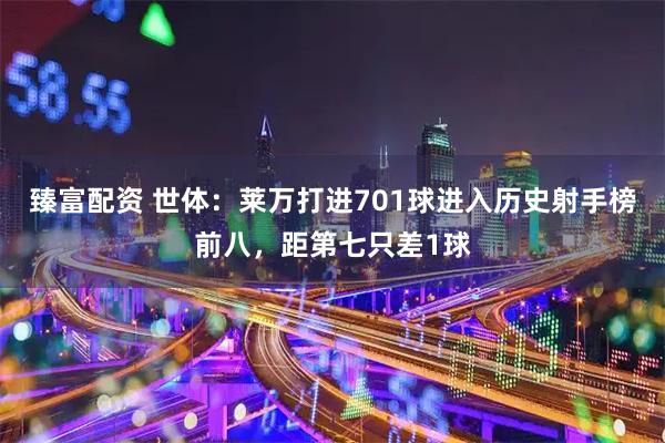 臻富配资 世体：莱万打进701球进入历史射手榜前八，距第七只差1球