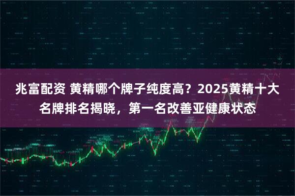 兆富配资 黄精哪个牌子纯度高？2025黄精十大名牌排名揭晓，第一名改善亚健康状态
