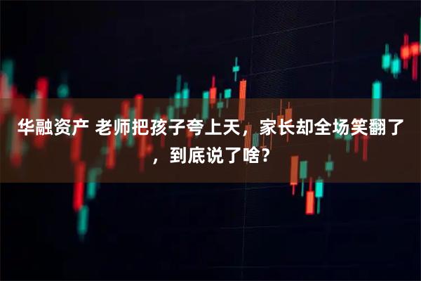 华融资产 老师把孩子夸上天，家长却全场笑翻了，到底说了啥？
