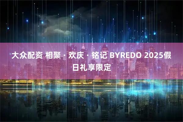 大众配资 相聚 · 欢庆 · 铭记 BYREDO 2025假日礼享限定