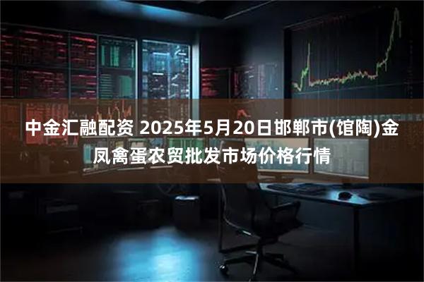 中金汇融配资 2025年5月20日邯郸市(馆陶)金凤禽蛋农贸批发市场价格行情