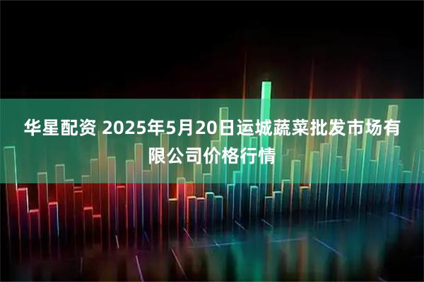 华星配资 2025年5月20日运城蔬菜批发市场有限公司价格行情