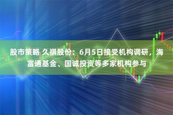 股市策略 久祺股份:6月5日接受机构调研,海富通基金、国诚投资等多家机构参与