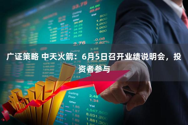 广证策略 中天火箭：6月5日召开业绩说明会，投资者参与