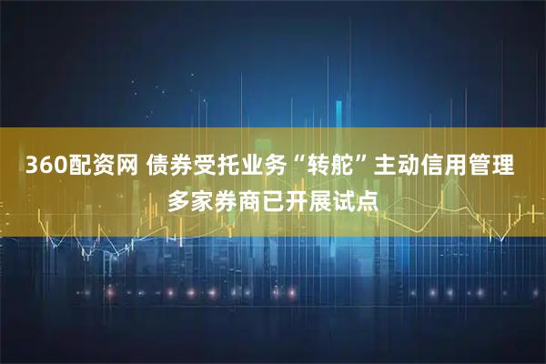 360配资网 债券受托业务“转舵”主动信用管理 多家券商已开展试点