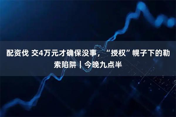 配资伐 交4万元才确保没事，“授权”幌子下的勒索陷阱｜今晚九点半