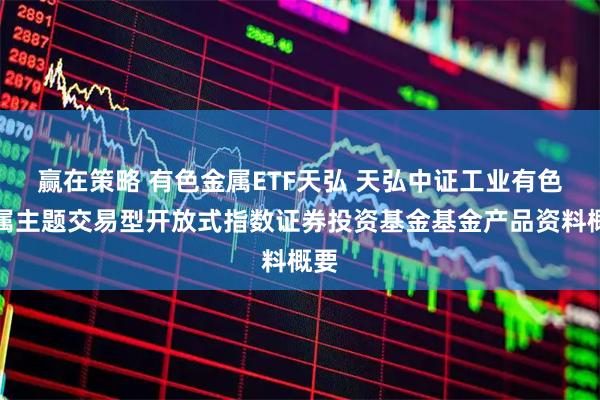 赢在策略 有色金属ETF天弘 天弘中证工业有色金属主题交易型开放式指数证券投资基金基金产品资料概要