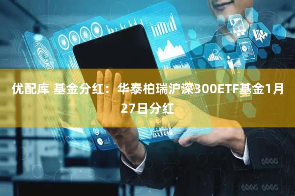 优配库 基金分红：华泰柏瑞沪深300ETF基金1月27日分红