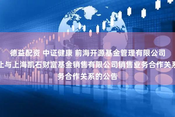 德益配资 中证健康 前海开源基金管理有限公司关于终止与上海凯石财富基金销售有限公司销售业务合作关系的公告