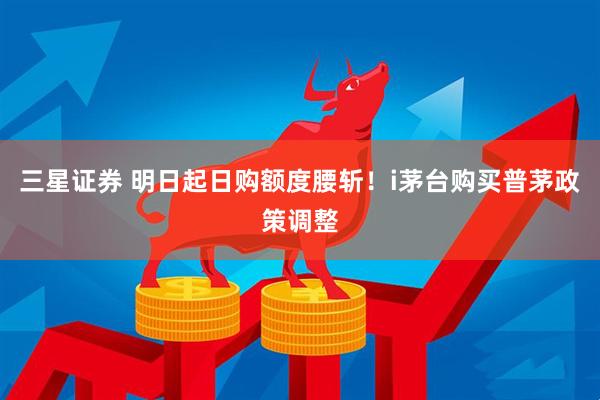 三星证券 明日起日购额度腰斩！i茅台购买普茅政策调整