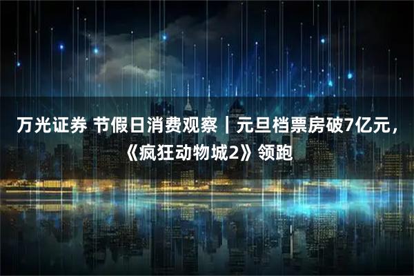 万光证券 节假日消费观察｜元旦档票房破7亿元，《疯狂动物城2》领跑