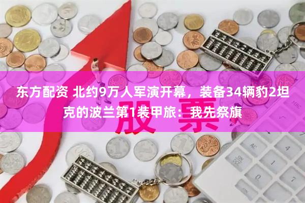 东方配资 北约9万人军演开幕，装备34辆豹2坦克的波兰第1装甲旅：我先祭旗