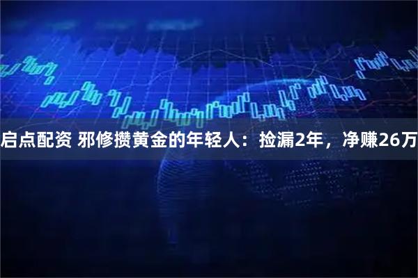 启点配资 邪修攒黄金的年轻人：捡漏2年，净赚26万