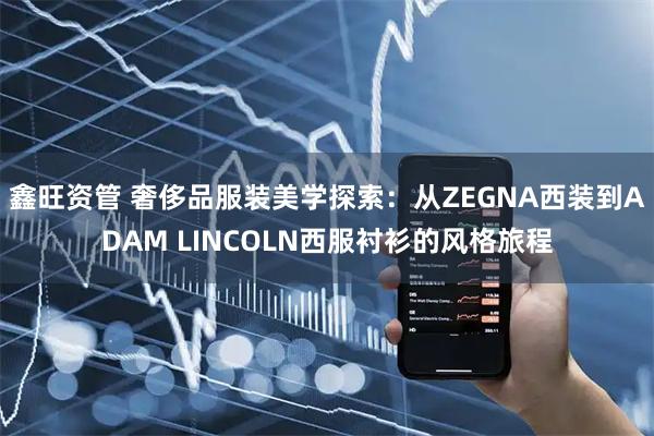 鑫旺资管 奢侈品服装美学探索：从ZEGNA西装到ADAM LINCOLN西服衬衫的风格旅程