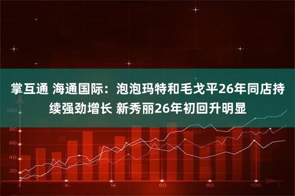 掌互通 海通国际：泡泡玛特和毛戈平26年同店持续强劲增长 新秀丽26年初回升明显