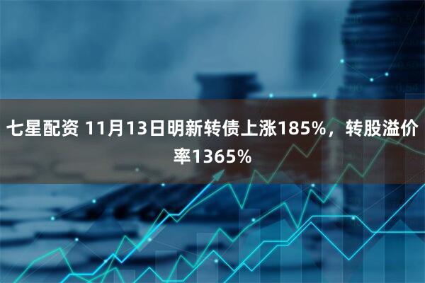七星配资 11月13日明新转债上涨185%,转股溢价率1365%