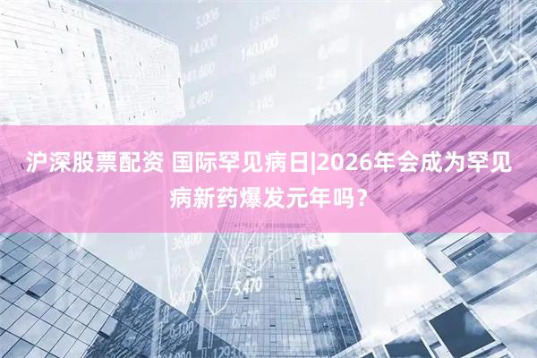 沪深股票配资 国际罕见病日|2026年会成为罕见病新药爆发元年吗?
