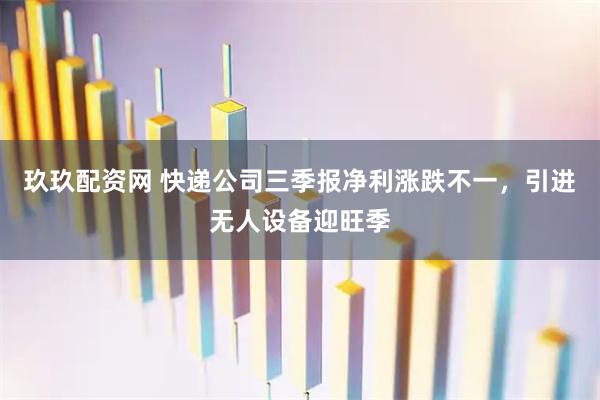 玖玖配资网 快递公司三季报净利涨跌不一，引进无人设备迎旺季