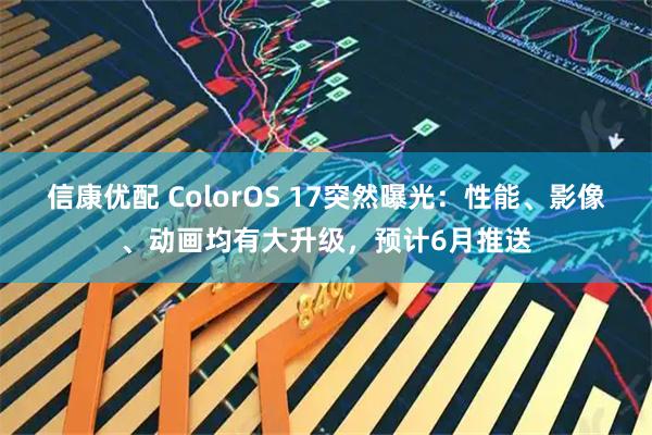 信康优配 ColorOS 17突然曝光：性能、影像、动画均有大升级，预计6月推送
