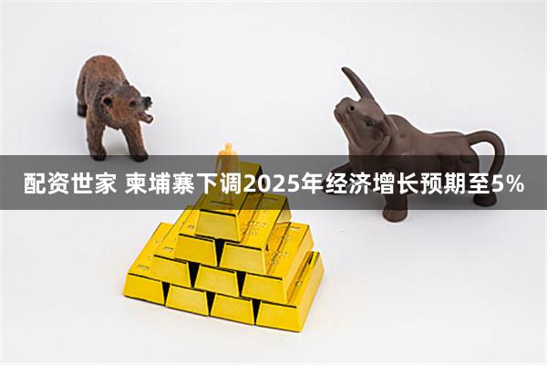 配资世家 柬埔寨下调2025年经济增长预期至5%