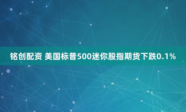 铭创配资 美国标普500迷你股指期货下跌0.1%