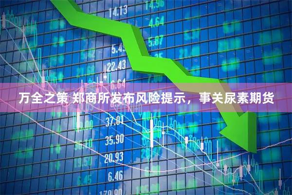 万全之策 郑商所发布风险提示，事关尿素期货