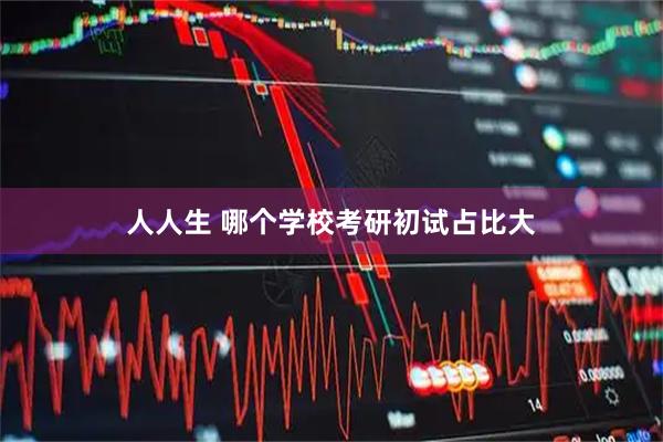 人人生 哪个学校考研初试占比大