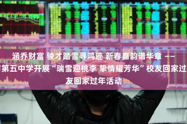 涵乔财富 骏才踏雪寻鸿迹 新春嘉韵谱华章 ——吉林市第五中学开展“瑞雪迎桃李 挚情耀芳华”校友回家过年活动