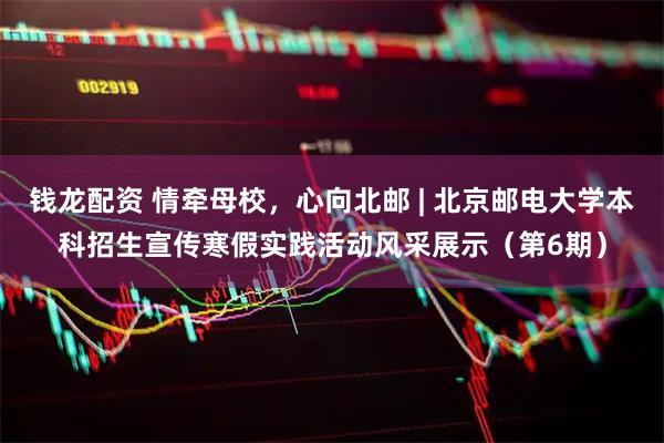 钱龙配资 情牵母校，心向北邮 | 北京邮电大学本科招生宣传寒假实践活动风采展示（第6期）