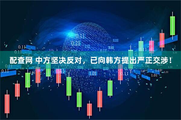 配查网 中方坚决反对，已向韩方提出严正交涉！