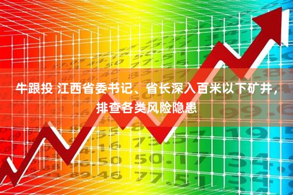 牛跟投 江西省委书记、省长深入百米以下矿井，排查各类风险隐患