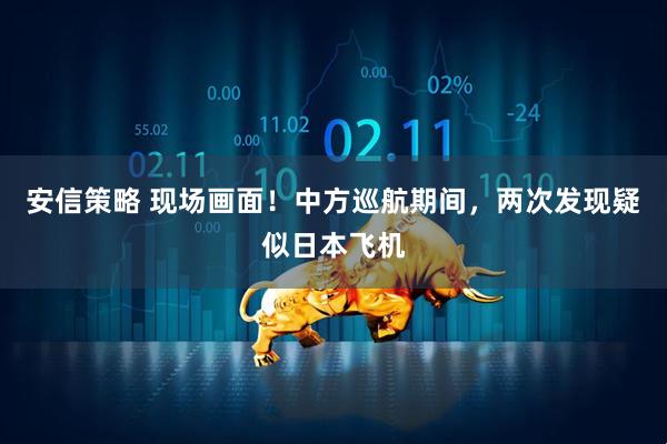 安信策略 现场画面！中方巡航期间，两次发现疑似日本飞机
